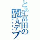 とある富田の砲丸デブ（川合啓介）