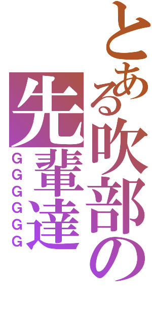 とある吹部の先輩達（ＧＧＧＧＧＧ）