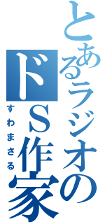 とあるラジオのドＳ作家（すわまさる）