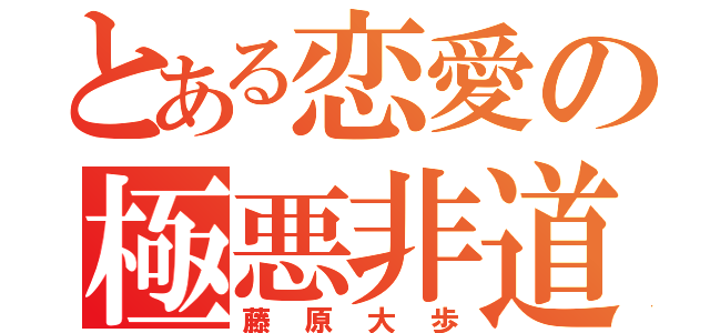 とある恋愛の極悪非道（藤原大歩）