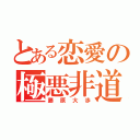 とある恋愛の極悪非道（藤原大歩）