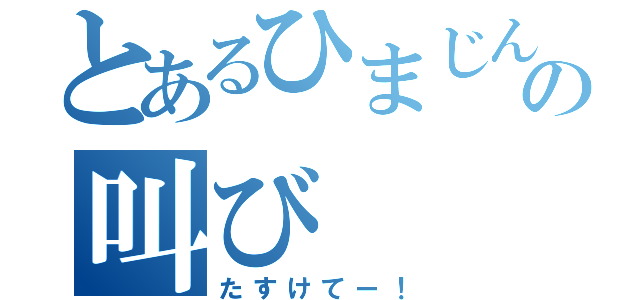 とあるひまじんの叫び（たすけてー！）