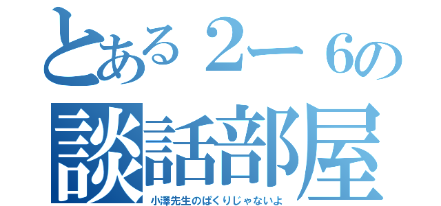 とある２ー６の談話部屋（小澤先生のぱくりじゃないよ）