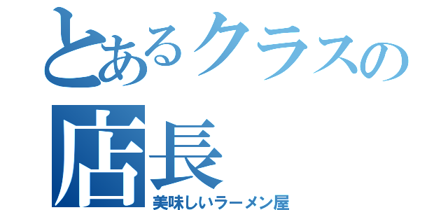 とあるクラスの店長（美味しいラーメン屋）