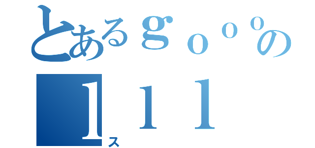 とあるｇｏｏｏのｌｌｌ（ス）