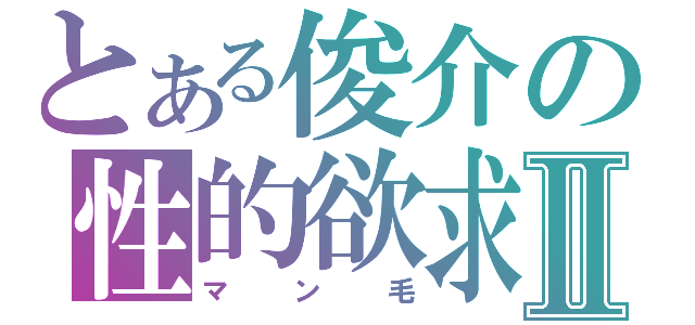 とある俊介の性的欲求Ⅱ（マン毛）