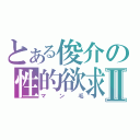 とある俊介の性的欲求Ⅱ（マン毛）