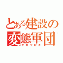 とある建設の変態軍団（エロゲ好き）