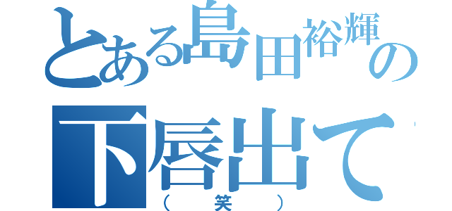 とある島田裕輝の下唇出てる（（笑））