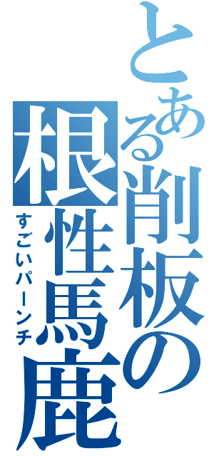 とある削板の根性馬鹿（すごいパーンチ）