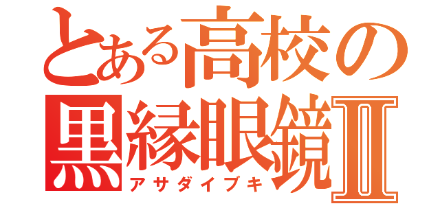 とある高校の黒縁眼鏡Ⅱ（アサダイブキ）