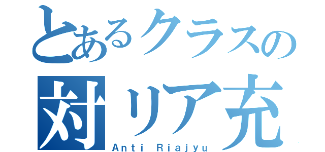 とあるクラスの対リア充（Ａｎｔｉ Ｒｉａｊｙｕ）