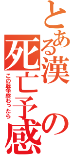 とある漢の死亡予感（この戦争終わったら）