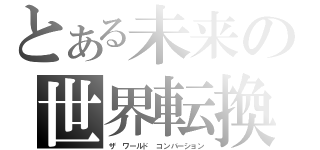 とある未来の世界転換（ザ ワールド コンバーション）