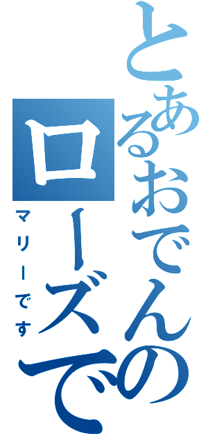 とあるおでんのローズです（マリーです）