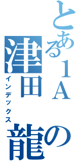 とある１Ａ の津田 龍彦（インデックス）