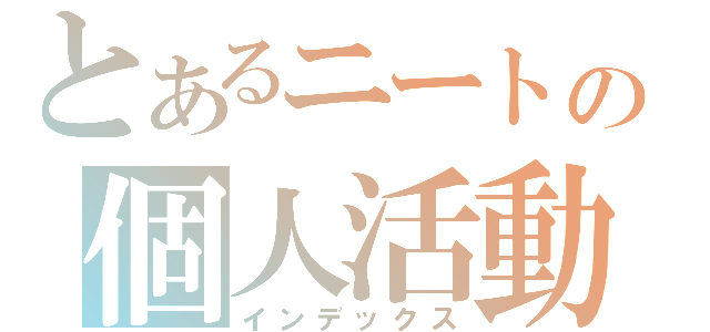 とあるニートの個人活動（インデックス）