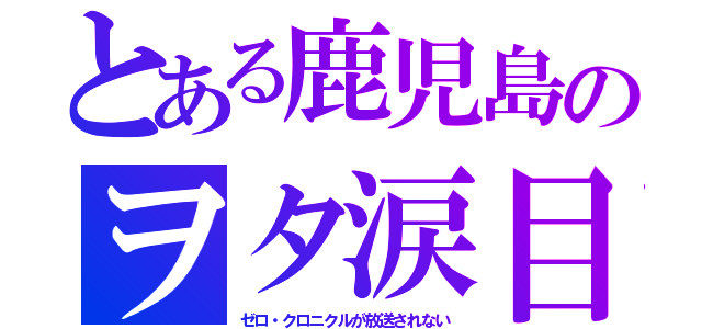 とある鹿児島のヲタ涙目（ゼロ・クロニクルが放送されない）