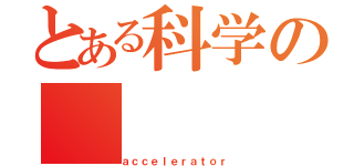 とある科学の（ａｃｃｅｌｅｒａｔｏｒ）