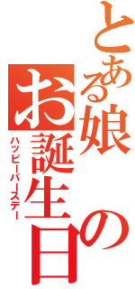 とある娘のお誕生日（ハッピーバースデー）