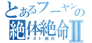 とあるフーヤンの絶体絶命Ⅱ（テスト前日）