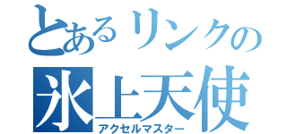 とあるリンクの氷上天使（アクセルマスター）