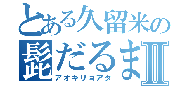 とある久留米の髭だるまⅡ（アオキリョアタ）