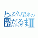 とある久留米の髭だるまⅡ（アオキリョアタ）