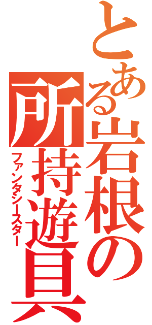 とある岩根の所持遊具（ファンタシースター）