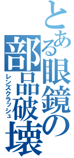 とある眼鏡の部品破壊（レンズクラッシュ）