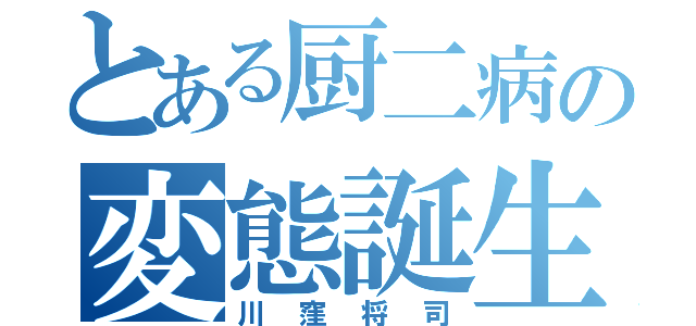 とある厨二病の変態誕生（川窪将司）