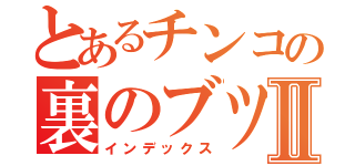 とあるチンコの裏のブツブツⅡ（インデックス）