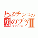 とあるチンコの裏のブツブツⅡ（インデックス）