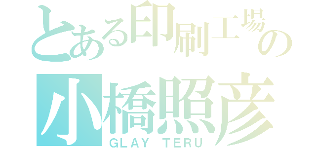 とある印刷工場の小橋照彦（ＧＬＡＹ ＴＥＲＵ）