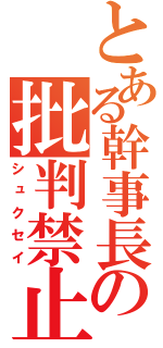 とある幹事長の批判禁止（シュクセイ）