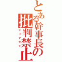 とある幹事長の批判禁止（シュクセイ）