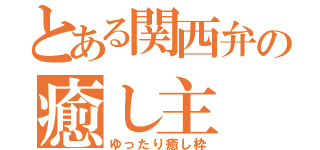 とある関西弁の癒し主（ゆったり癒し枠）