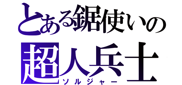 とある鋸使いの超人兵士（ソルジャー）