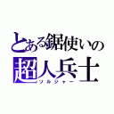 とある鋸使いの超人兵士（ソルジャー）