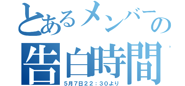 とあるメンバーの告白時間（５月７日２２：３０より）