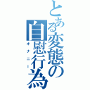 とある変態の自慰行為（オナニー）