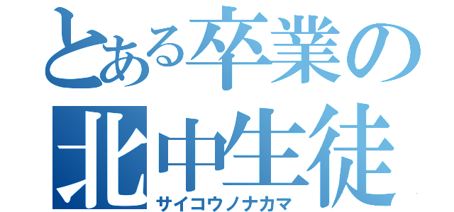 とある卒業の北中生徒（サイコウノナカマ）