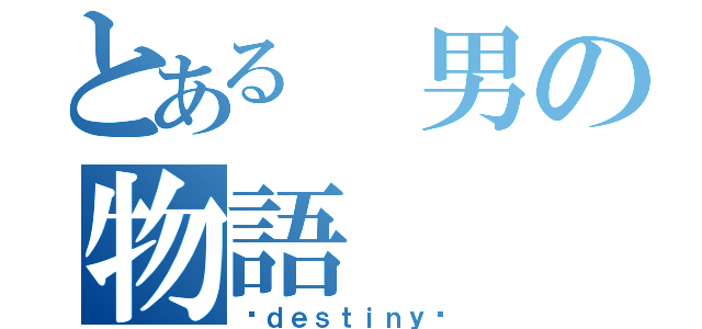 とある 男の物語（〜ｄｅｓｔｉｎｙ〜）