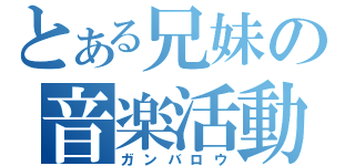 とある兄妹の音楽活動（ガンバロウ）