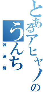 とあるアヒャノのうんち（製造機）