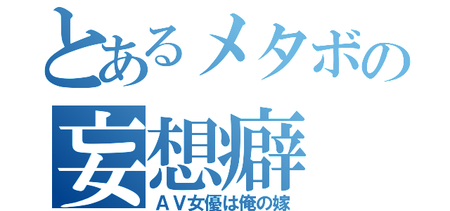 とあるメタボの妄想癖（ＡＶ女優は俺の嫁）