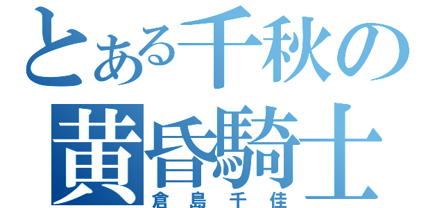 とある千秋の黄昏騎士（倉島千佳）