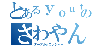 とあるｙｏｕｔｕｂｅのさわやん（テーブルクラッシャー）