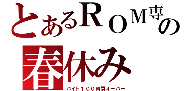 とあるＲＯＭ専の春休み（バイト１００時間オーバー）