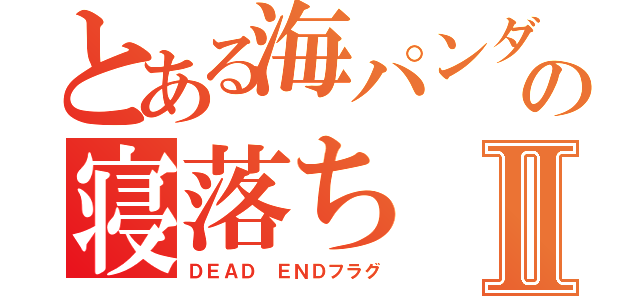 とある海パンダの寝落ちⅡ（ＤＥＡＤ ＥＮＤフラグ）